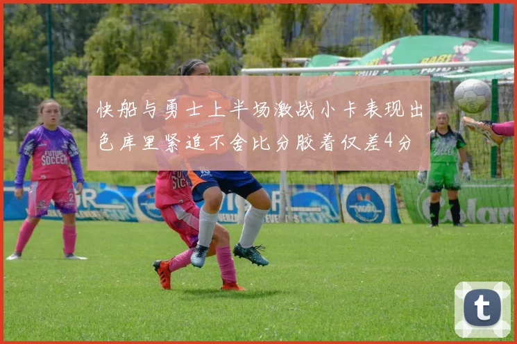 快船与勇士上半场激战小卡表现出色库里紧追不舍比分胶着仅差4分
