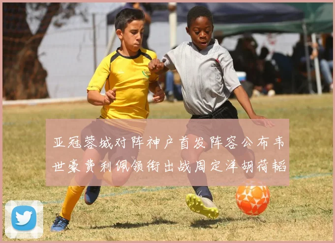 亚冠蓉城对阵神户首发阵容公布韦世豪费利佩领衔出战周定洋胡荷韬亮相