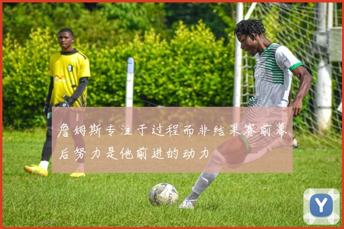 詹姆斯专注于过程而非结果赛前幕后努力是他前进的动力