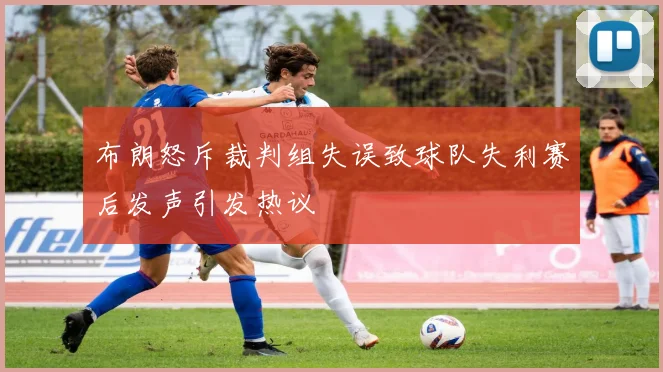 布朗怒斥裁判组失误致球队失利赛后发声引发热议
