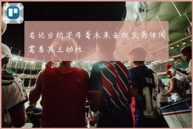 名记分析字母哥未来去向交易传闻需看其主动性