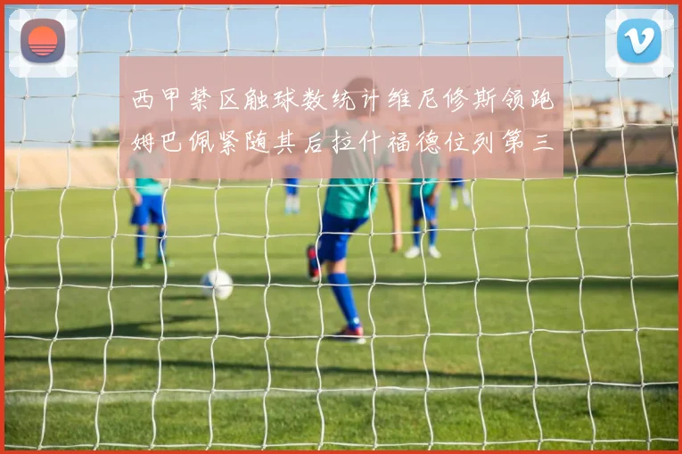 西甲禁区触球数统计维尼修斯领跑姆巴佩紧随其后拉什福德位列第三